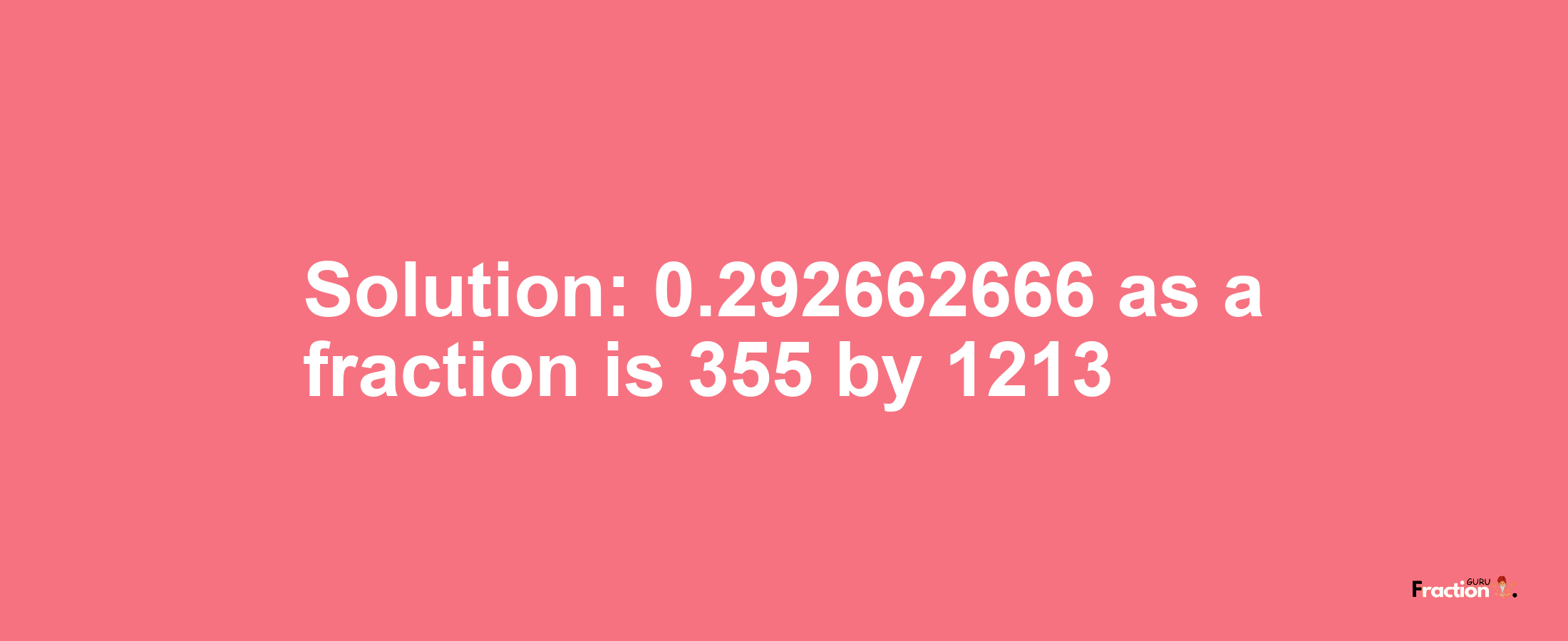 Solution:0.292662666 as a fraction is 355/1213